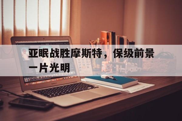 开云官网-包含亚眠战胜摩斯特，保级前景一片光明的词条